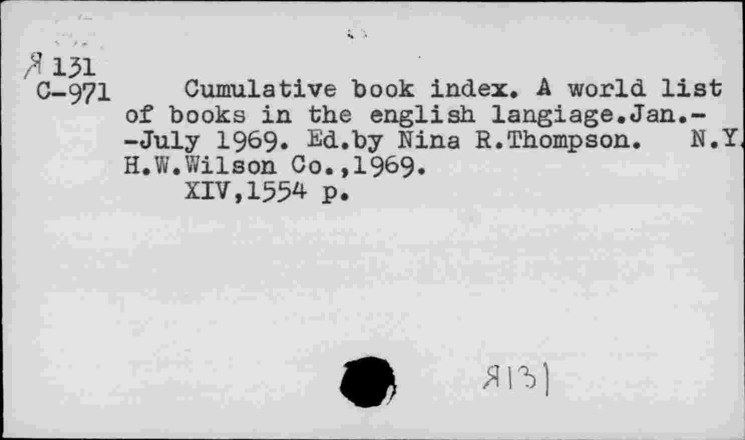 ﻿/W1 C-971
Cumulative book index. A world list of books in the english langiage.Jan.--July 1969. Ed.by Nina R.Thompson. N.Y H.W.Wilson Co.,1969.
XIV,1554 p.
